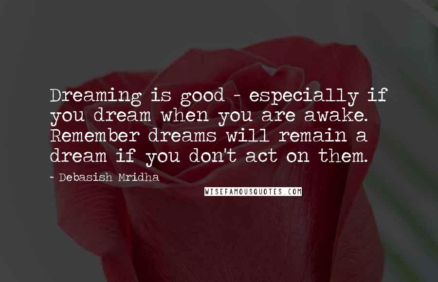 Debasish Mridha Quotes: Dreaming is good - especially if you dream when you are awake. Remember dreams will remain a dream if you don't act on them.
