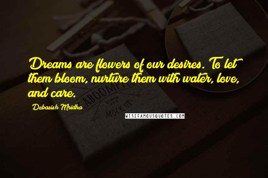 Debasish Mridha Quotes: Dreams are flowers of our desires. To let them bloom, nurture them with water, love, and care.