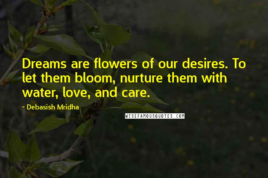 Debasish Mridha Quotes: Dreams are flowers of our desires. To let them bloom, nurture them with water, love, and care.