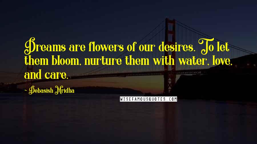 Debasish Mridha Quotes: Dreams are flowers of our desires. To let them bloom, nurture them with water, love, and care.