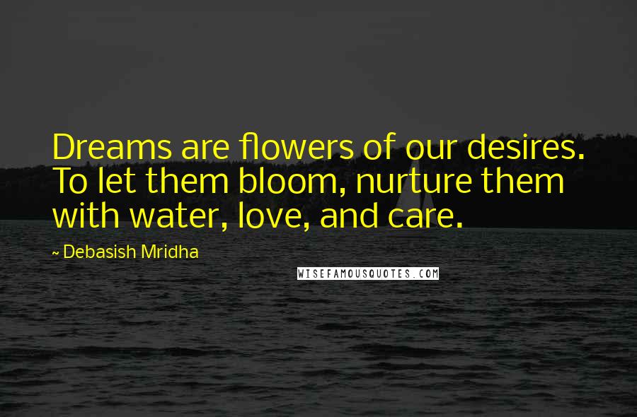 Debasish Mridha Quotes: Dreams are flowers of our desires. To let them bloom, nurture them with water, love, and care.
