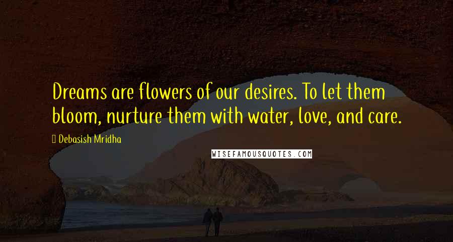 Debasish Mridha Quotes: Dreams are flowers of our desires. To let them bloom, nurture them with water, love, and care.