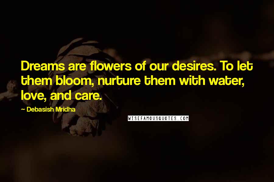 Debasish Mridha Quotes: Dreams are flowers of our desires. To let them bloom, nurture them with water, love, and care.