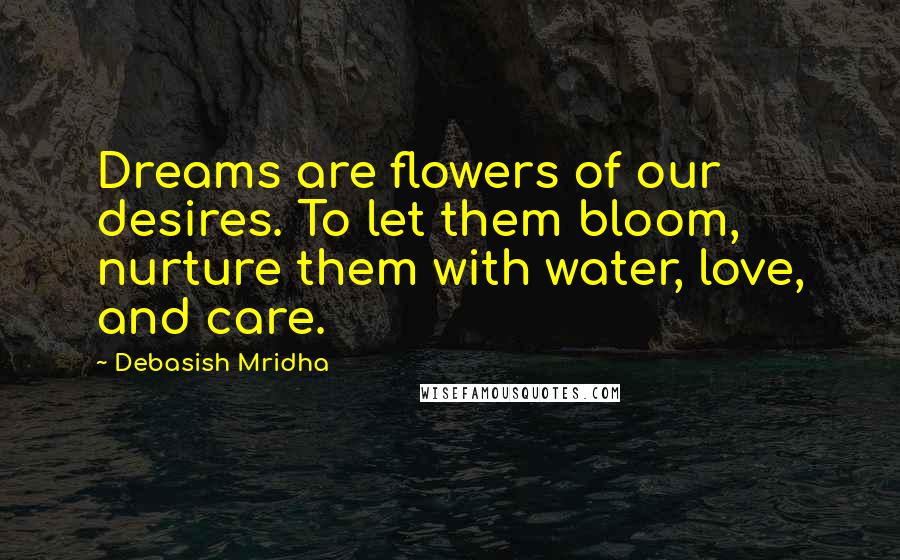 Debasish Mridha Quotes: Dreams are flowers of our desires. To let them bloom, nurture them with water, love, and care.