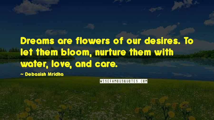 Debasish Mridha Quotes: Dreams are flowers of our desires. To let them bloom, nurture them with water, love, and care.