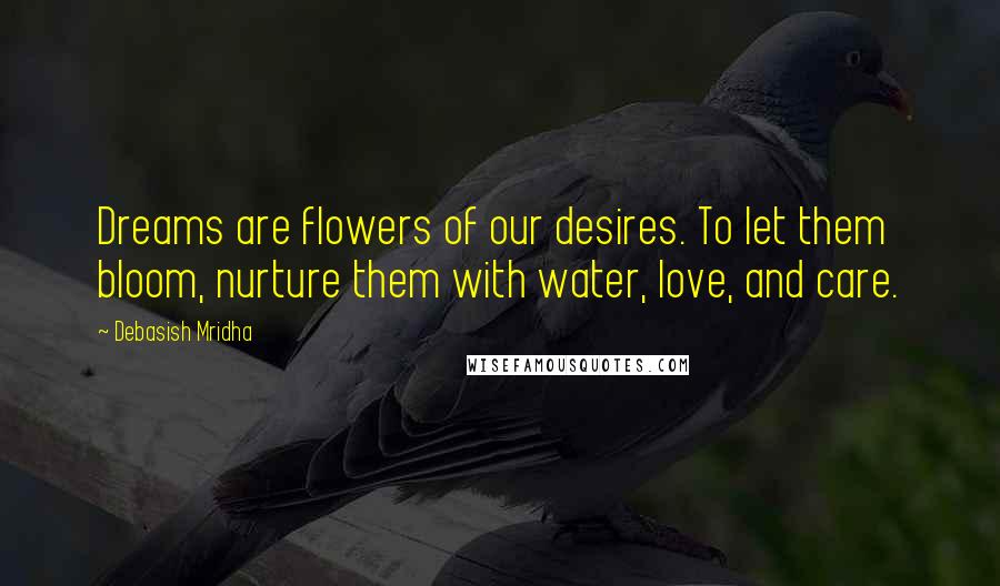 Debasish Mridha Quotes: Dreams are flowers of our desires. To let them bloom, nurture them with water, love, and care.