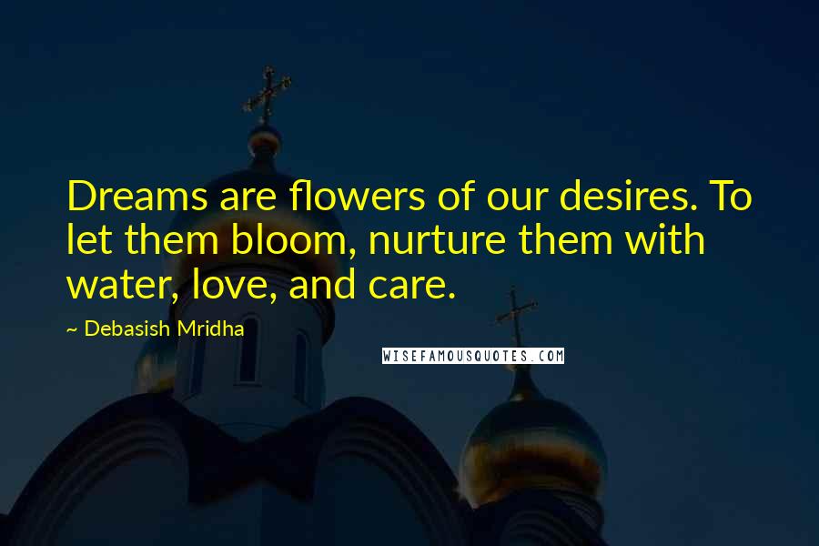 Debasish Mridha Quotes: Dreams are flowers of our desires. To let them bloom, nurture them with water, love, and care.