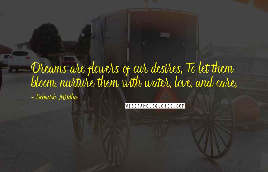 Debasish Mridha Quotes: Dreams are flowers of our desires. To let them bloom, nurture them with water, love, and care.
