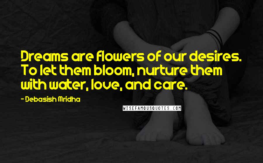 Debasish Mridha Quotes: Dreams are flowers of our desires. To let them bloom, nurture them with water, love, and care.