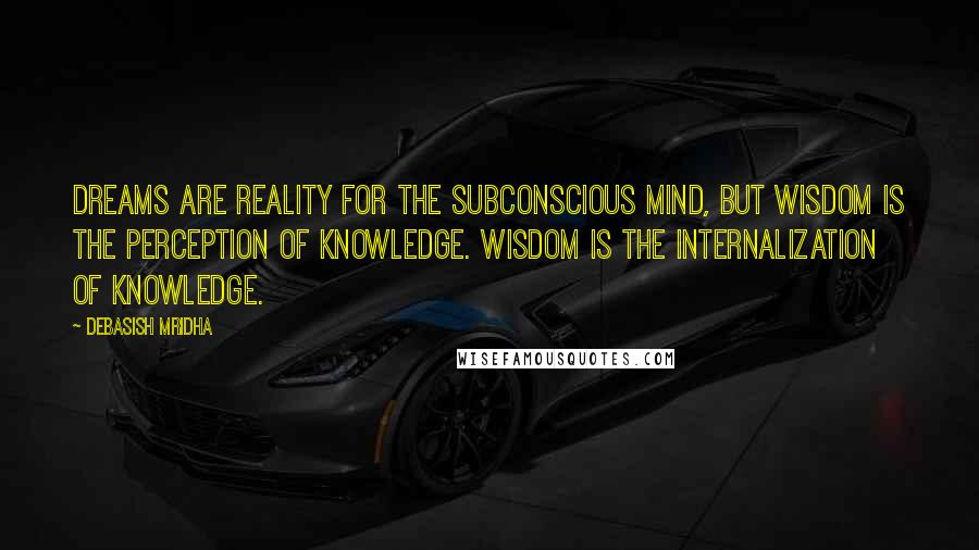 Debasish Mridha Quotes: Dreams are reality for the subconscious mind, but wisdom is the perception of knowledge. Wisdom is the internalization of knowledge.