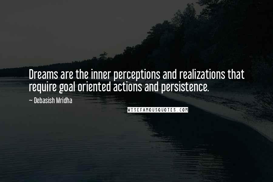 Debasish Mridha Quotes: Dreams are the inner perceptions and realizations that require goal oriented actions and persistence.