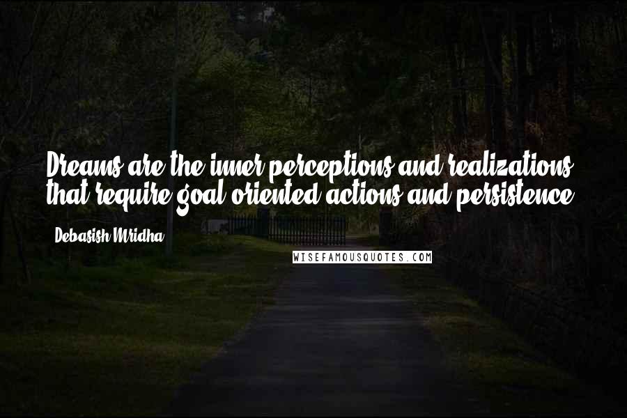 Debasish Mridha Quotes: Dreams are the inner perceptions and realizations that require goal oriented actions and persistence.