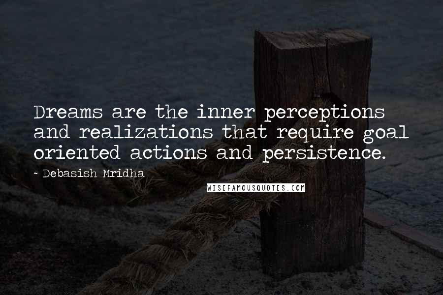 Debasish Mridha Quotes: Dreams are the inner perceptions and realizations that require goal oriented actions and persistence.