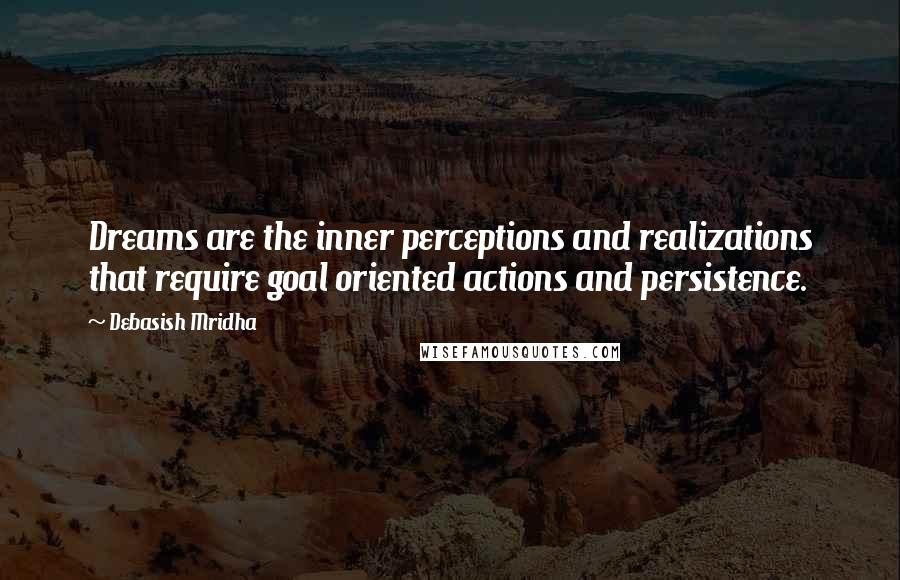 Debasish Mridha Quotes: Dreams are the inner perceptions and realizations that require goal oriented actions and persistence.