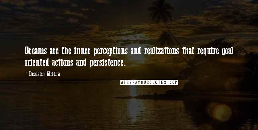 Debasish Mridha Quotes: Dreams are the inner perceptions and realizations that require goal oriented actions and persistence.