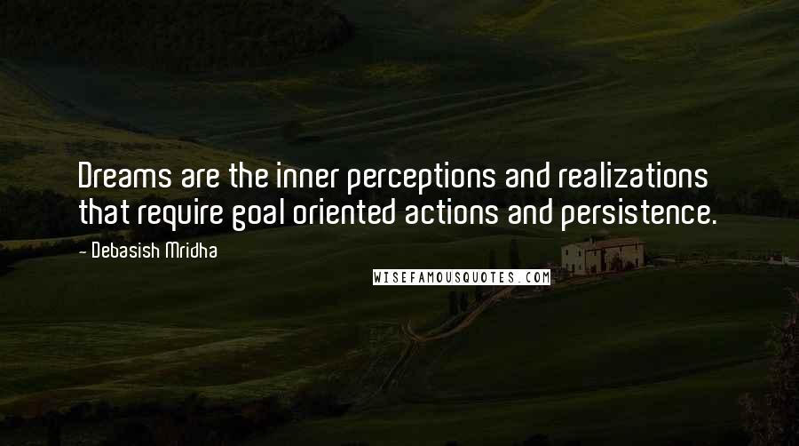 Debasish Mridha Quotes: Dreams are the inner perceptions and realizations that require goal oriented actions and persistence.