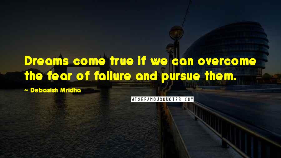 Debasish Mridha Quotes: Dreams come true if we can overcome the fear of failure and pursue them.