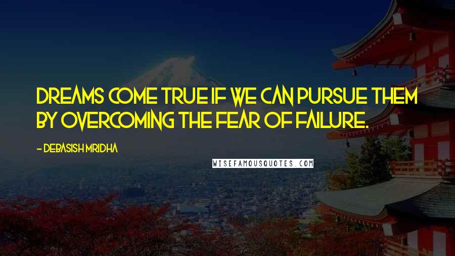 Debasish Mridha Quotes: Dreams come true if we can pursue them by overcoming the fear of failure.