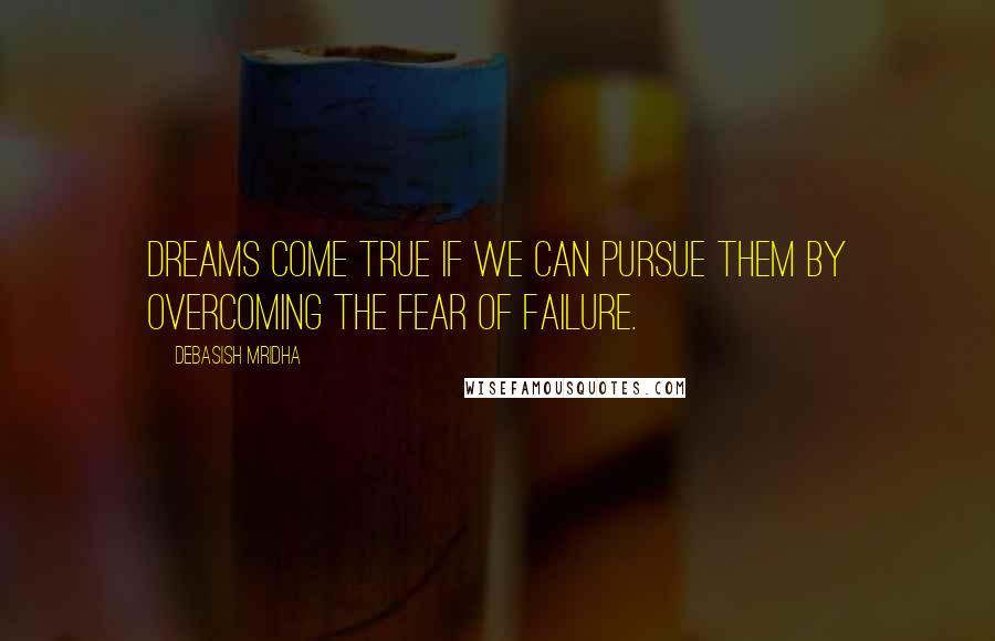 Debasish Mridha Quotes: Dreams come true if we can pursue them by overcoming the fear of failure.