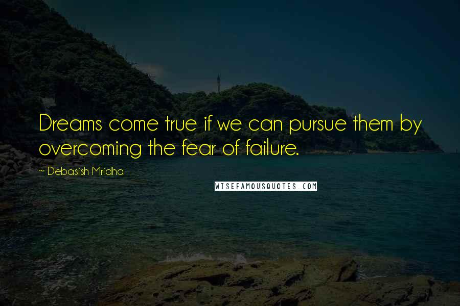 Debasish Mridha Quotes: Dreams come true if we can pursue them by overcoming the fear of failure.