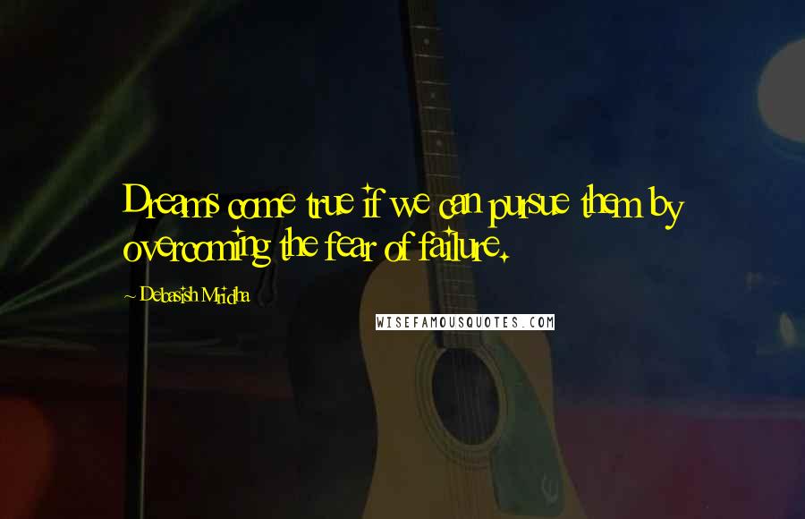 Debasish Mridha Quotes: Dreams come true if we can pursue them by overcoming the fear of failure.