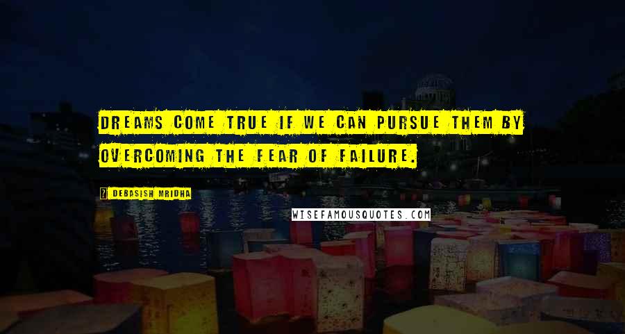 Debasish Mridha Quotes: Dreams come true if we can pursue them by overcoming the fear of failure.