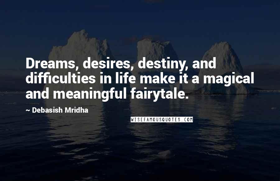 Debasish Mridha Quotes: Dreams, desires, destiny, and difficulties in life make it a magical and meaningful fairytale.