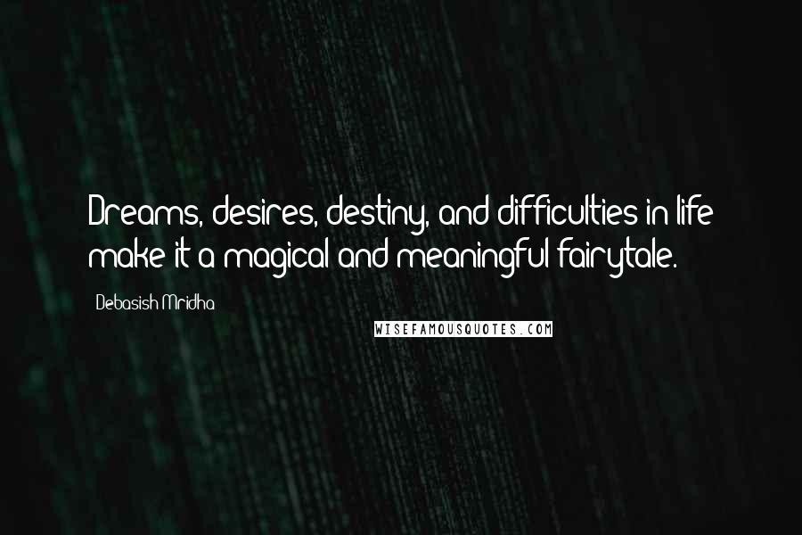 Debasish Mridha Quotes: Dreams, desires, destiny, and difficulties in life make it a magical and meaningful fairytale.