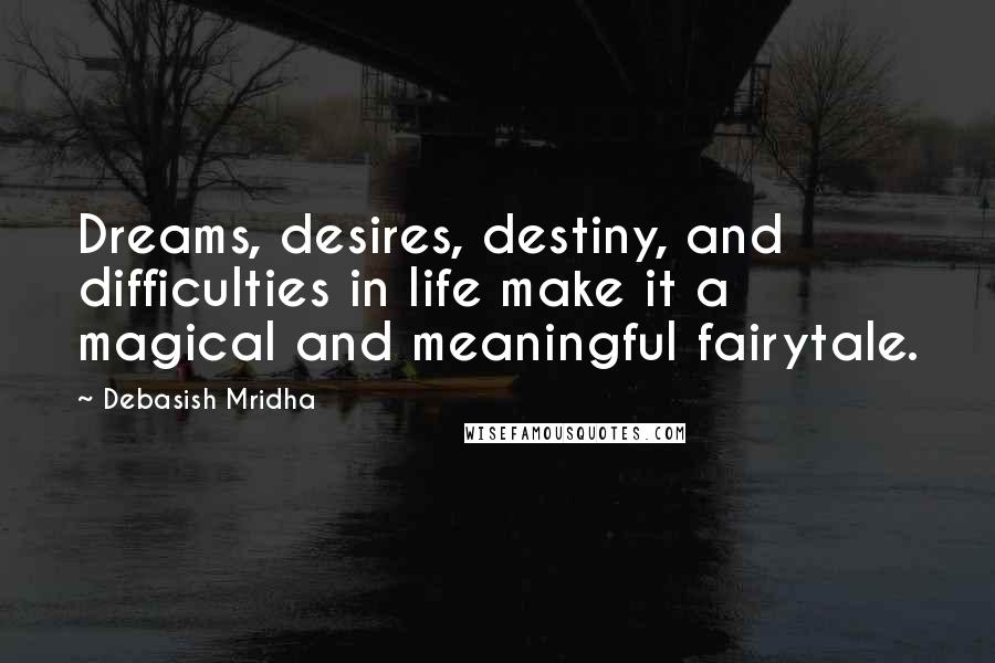 Debasish Mridha Quotes: Dreams, desires, destiny, and difficulties in life make it a magical and meaningful fairytale.