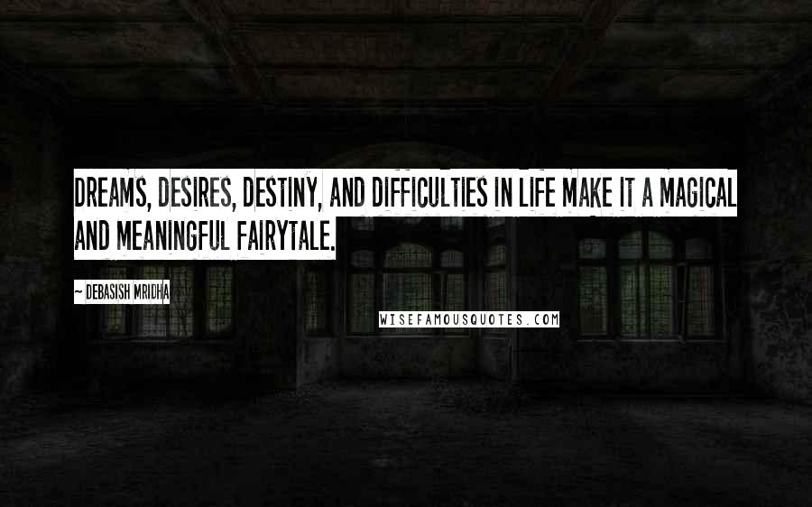 Debasish Mridha Quotes: Dreams, desires, destiny, and difficulties in life make it a magical and meaningful fairytale.