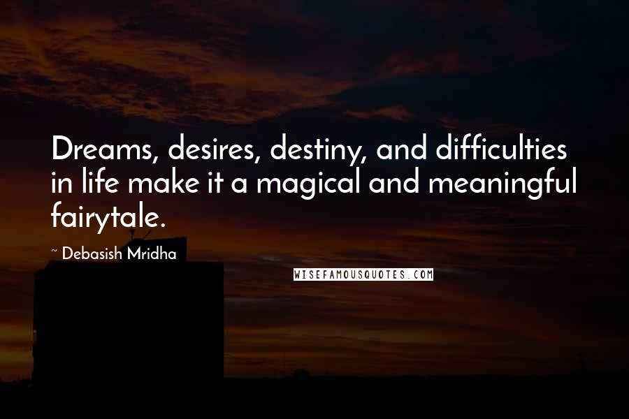 Debasish Mridha Quotes: Dreams, desires, destiny, and difficulties in life make it a magical and meaningful fairytale.