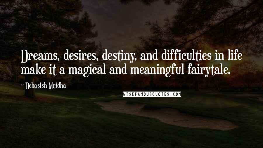 Debasish Mridha Quotes: Dreams, desires, destiny, and difficulties in life make it a magical and meaningful fairytale.