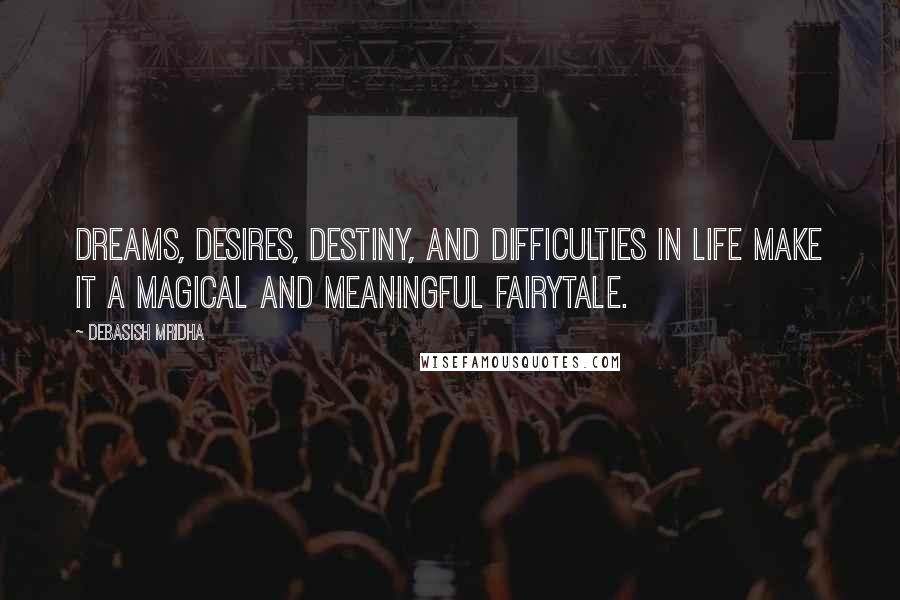 Debasish Mridha Quotes: Dreams, desires, destiny, and difficulties in life make it a magical and meaningful fairytale.