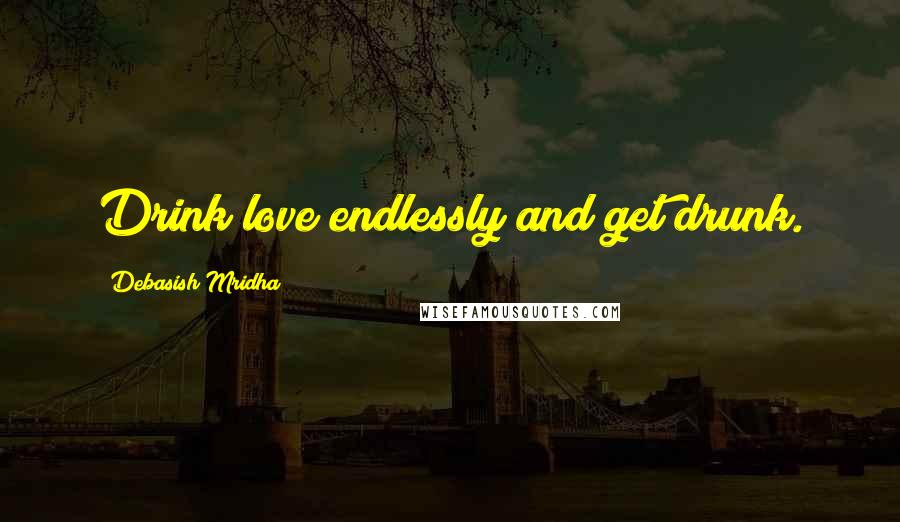Debasish Mridha Quotes: Drink love endlessly and get drunk.