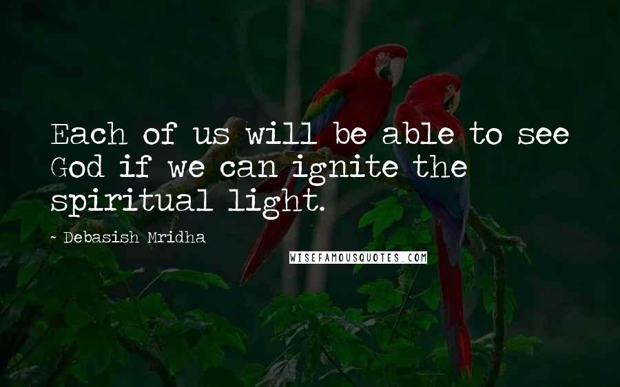 Debasish Mridha Quotes: Each of us will be able to see God if we can ignite the spiritual light.