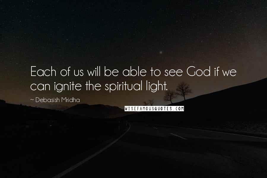 Debasish Mridha Quotes: Each of us will be able to see God if we can ignite the spiritual light.