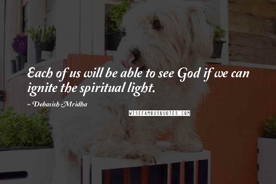 Debasish Mridha Quotes: Each of us will be able to see God if we can ignite the spiritual light.