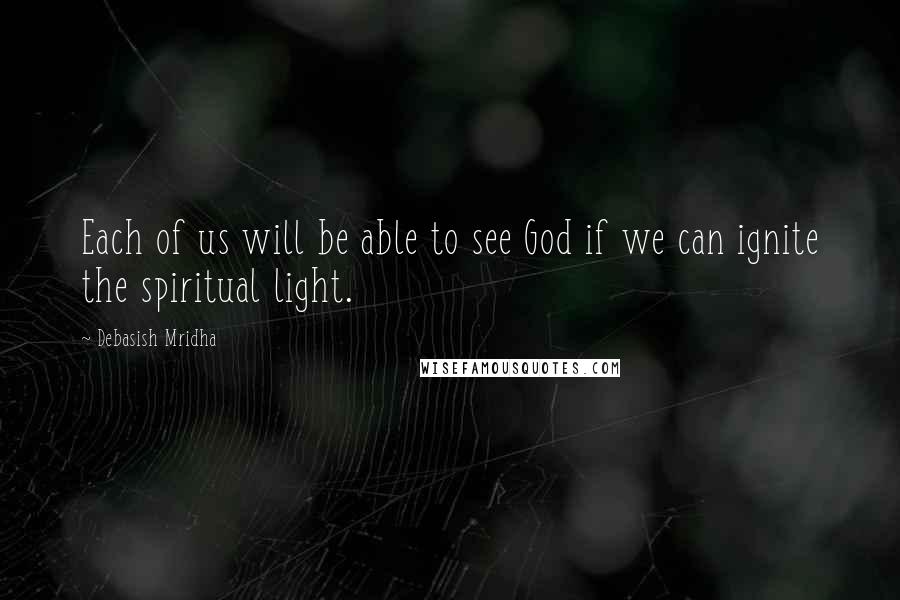 Debasish Mridha Quotes: Each of us will be able to see God if we can ignite the spiritual light.