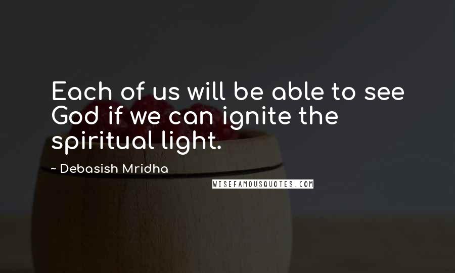 Debasish Mridha Quotes: Each of us will be able to see God if we can ignite the spiritual light.