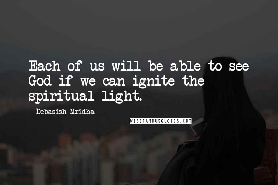 Debasish Mridha Quotes: Each of us will be able to see God if we can ignite the spiritual light.