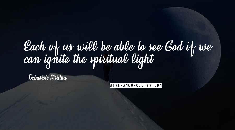 Debasish Mridha Quotes: Each of us will be able to see God if we can ignite the spiritual light.