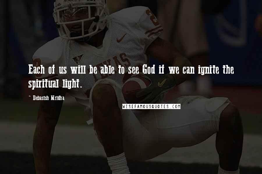 Debasish Mridha Quotes: Each of us will be able to see God if we can ignite the spiritual light.