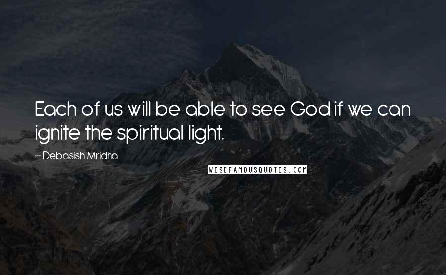 Debasish Mridha Quotes: Each of us will be able to see God if we can ignite the spiritual light.