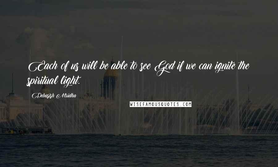 Debasish Mridha Quotes: Each of us will be able to see God if we can ignite the spiritual light.