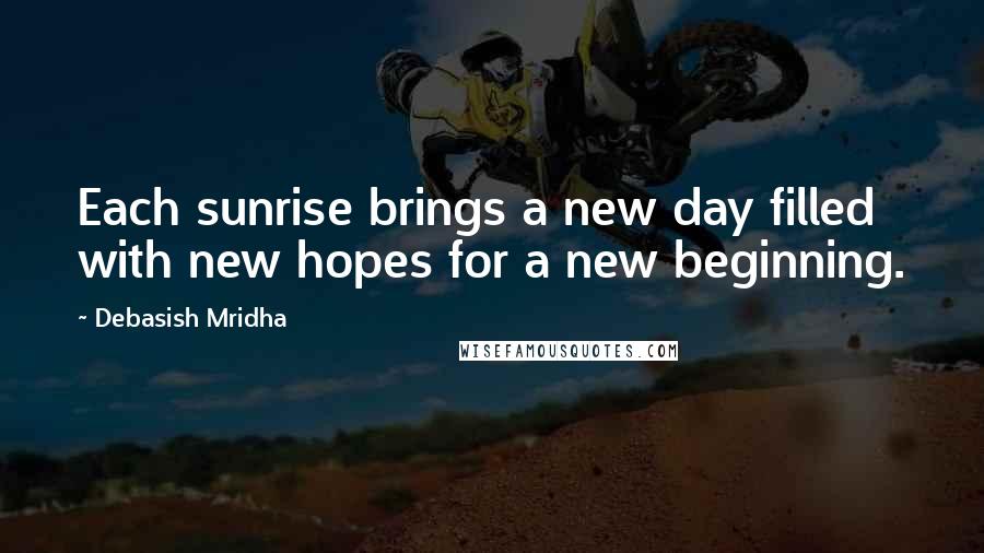 Debasish Mridha Quotes: Each sunrise brings a new day filled with new hopes for a new beginning.