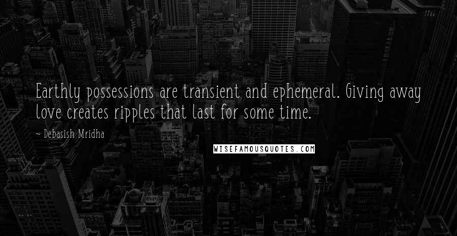 Debasish Mridha Quotes: Earthly possessions are transient and ephemeral. Giving away love creates ripples that last for some time.