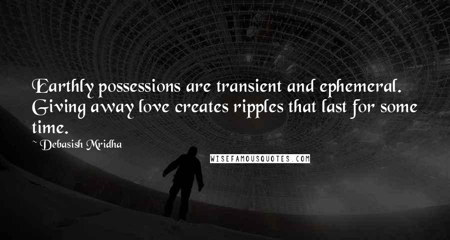 Debasish Mridha Quotes: Earthly possessions are transient and ephemeral. Giving away love creates ripples that last for some time.