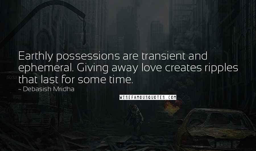 Debasish Mridha Quotes: Earthly possessions are transient and ephemeral. Giving away love creates ripples that last for some time.