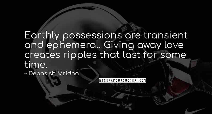 Debasish Mridha Quotes: Earthly possessions are transient and ephemeral. Giving away love creates ripples that last for some time.