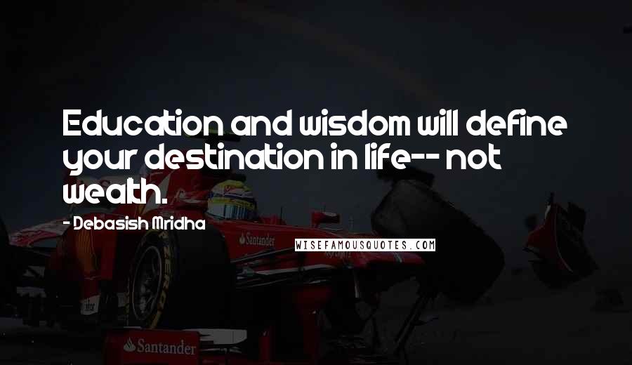 Debasish Mridha Quotes: Education and wisdom will define your destination in life-- not wealth.